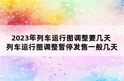 2023年列车运行图调整要几天 列车运行图调整暂停发售一般几天